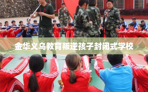 金华义乌教育叛逆孩子封闭式学校