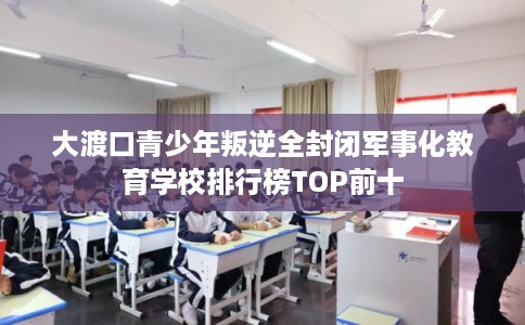 大渡口青少年叛逆全封闭军事化教育学校排行榜TOP前十