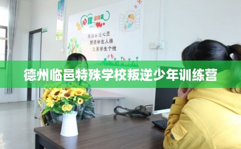 德州临邑特殊学校叛逆少年训练营