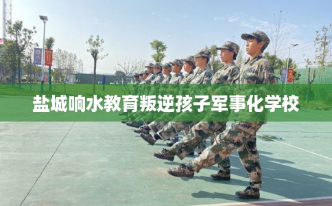 盐城响水教育叛逆孩子军事化学校