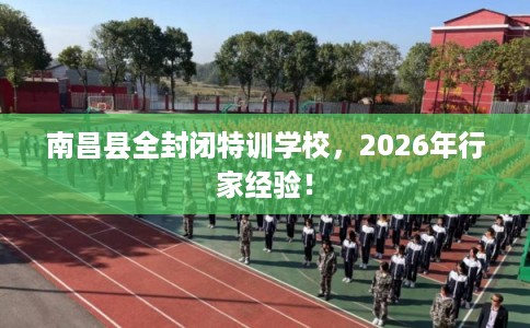 南昌县全封闭特训学校，2026年行家经验！