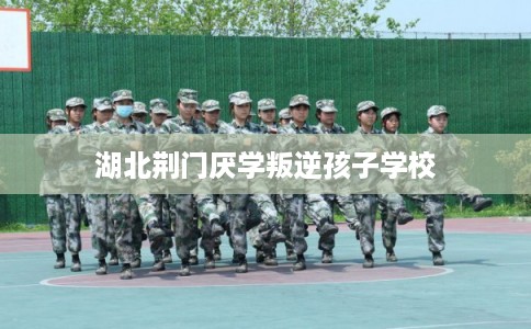 湖北荆门厌学叛逆孩子学校 湖北荆门厌学叛逆孩子学校