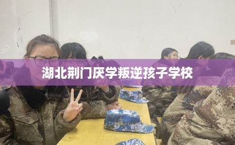 湖北荆门厌学叛逆孩子学校