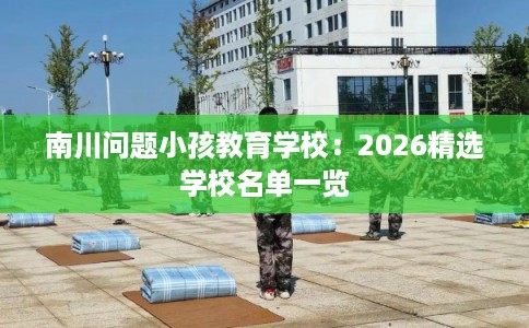 南川问题小孩教育学校：2026精选学校名单一览