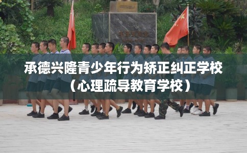 承德兴隆青少年行为矫正纠正学校（心理疏导教育学校）