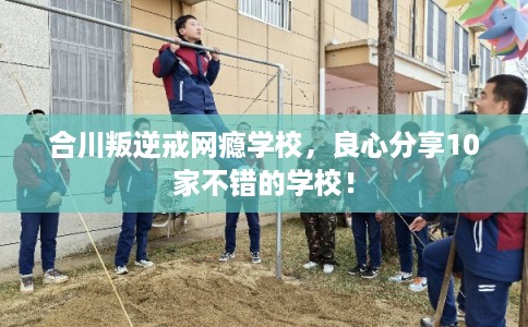 合川叛逆戒网瘾学校，良心分享10家不错的学校！