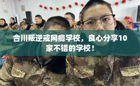合川叛逆戒网瘾学校，良心分享10家不错的学校！