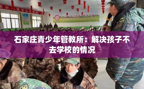 石家庄青少年管教所：解决孩子不去学校的情况