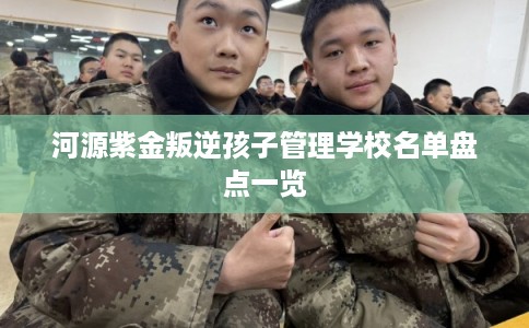 河源紫金叛逆孩子管理学校名单盘点一览