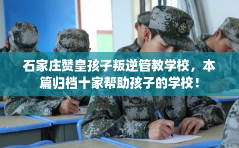 石家庄赞皇孩子叛逆管教学校,本篇归档十家帮助孩子的学校! 石家庄赞皇孩子叛逆管教学校,本篇归档十家帮助孩子的学校!
