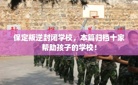 保定叛逆封闭学校,本篇归档十家帮助孩子的学校! 保定叛逆封闭学校,本篇归档十家帮助孩子的学校!