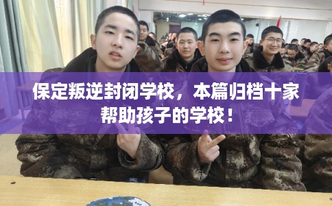 保定叛逆封闭学校,本篇归档十家帮助孩子的学校! 保定叛逆封闭学校,本篇归档十家帮助孩子的学校!