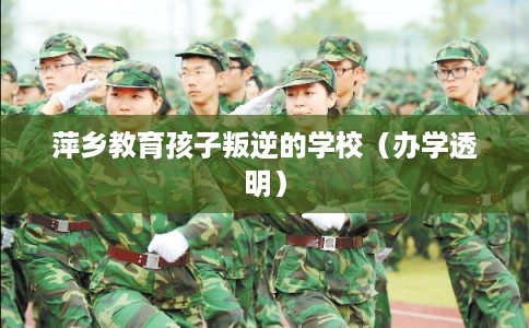 萍乡教育孩子叛逆的学校(办学透明) 萍乡教育孩子叛逆的学校(办学透明)