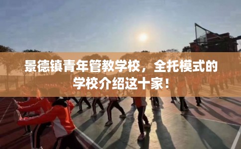 景德镇青年管教学校，全托模式的学校介绍这十家！