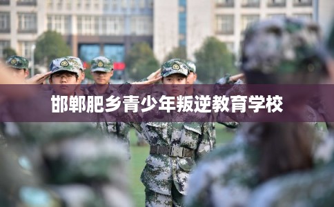 邯郸肥乡青少年叛逆教育学校