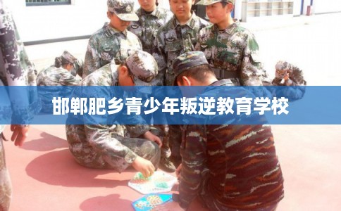 邯郸肥乡青少年叛逆教育学校