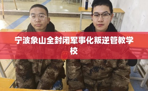 宁波象山全封闭军事化叛逆管教学校 宁波象山全封闭军事化叛逆管教学校