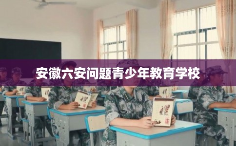 安徽六安问题青少年教育学校