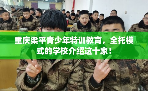 重庆梁平青少年特训教育，全托模式的学校介绍这十家！