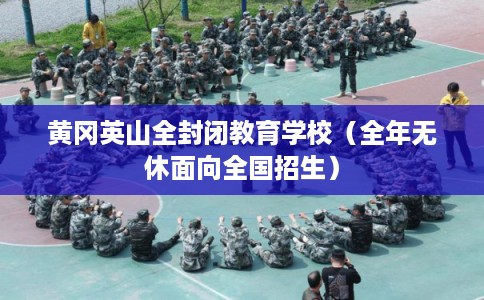 黄冈英山全封闭教育学校(全年无休面向全国招生) 黄冈英山全封闭教育学校(全年无休面向全国招生)
