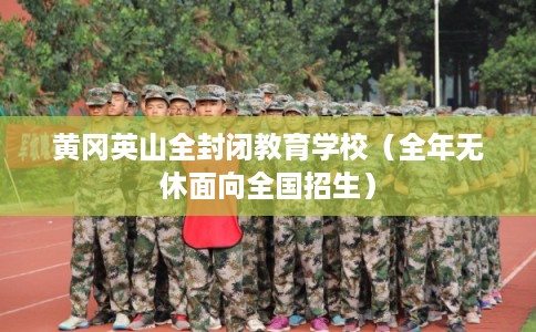 黄冈英山全封闭教育学校(全年无休面向全国招生) 黄冈英山全封闭教育学校(全年无休面向全国招生)