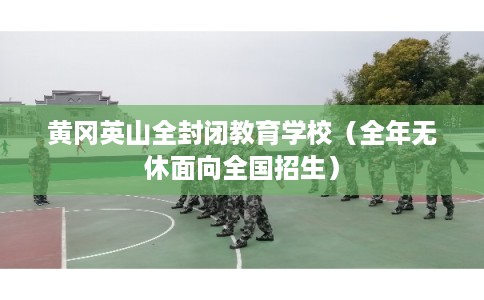 黄冈英山全封闭教育学校(全年无休面向全国招生) 黄冈英山全封闭教育学校(全年无休面向全国招生)