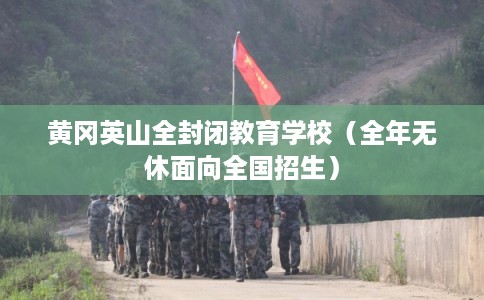 黄冈英山全封闭教育学校（全年无休面向全国招生）