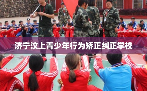济宁汶上青少年行为矫正纠正学校