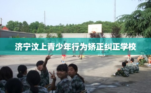 济宁汶上青少年行为矫正纠正学校