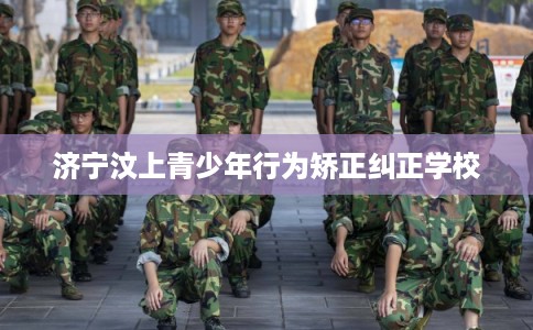 济宁汶上青少年行为矫正纠正学校