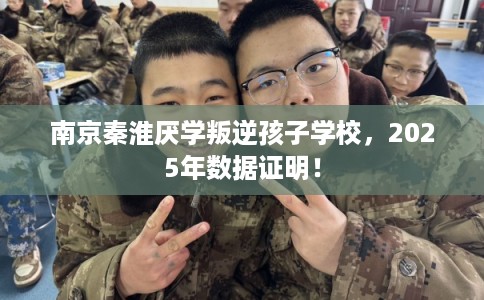 南京秦淮厌学叛逆孩子学校，2025年数据证明！