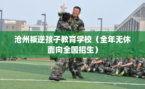 沧州叛逆孩子教育学校（全年无休面向全国招生）