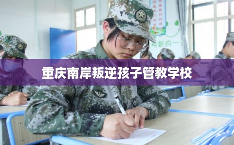 重庆南岸叛逆孩子管教学校