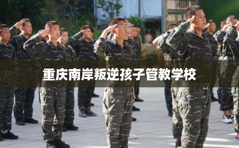 重庆南岸叛逆孩子管教学校