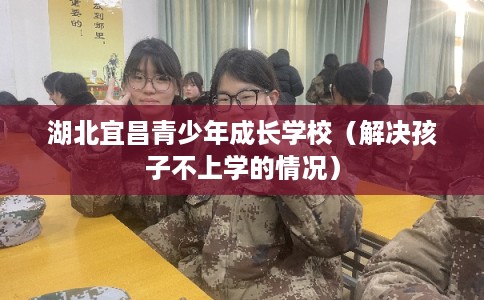 湖北宜昌青少年成长学校（解决孩子不上学的情况）