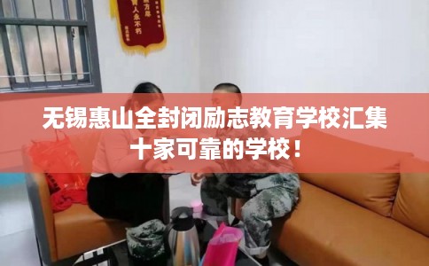 无锡惠山全封闭励志教育学校汇集十家可靠的学校！