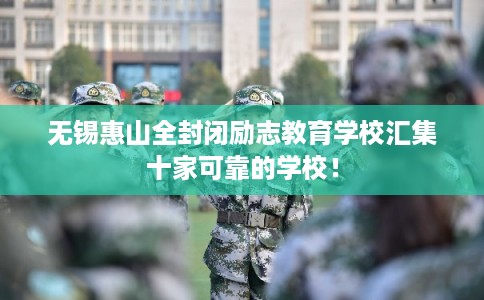 无锡惠山全封闭励志教育学校汇集十家可靠的学校！