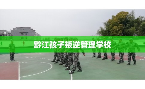 黔江孩子叛逆管理学校