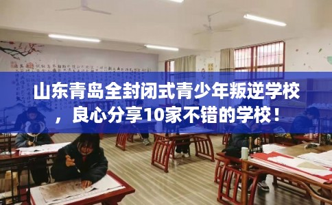 山东青岛全封闭式青少年叛逆学校，良心分享10家不错的学校！