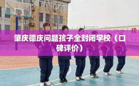 肇庆德庆问题孩子全封闭学校(口碑评价) 肇庆德庆问题孩子全封闭学校(口碑评价)