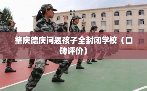 肇庆德庆问题孩子全封闭学校（口碑评价）