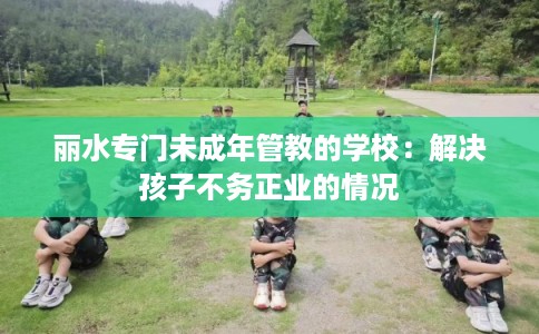 丽水专门未成年管教的学校：解决孩子不务正业的情况