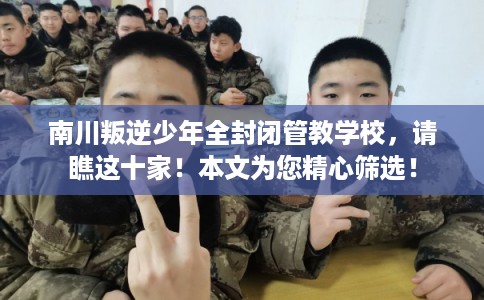 南川叛逆少年全封闭管教学校,请瞧这十家!本文为您精心筛选! 南川叛逆少年全封闭管教学校,请瞧这十家!本文为您精心筛选!