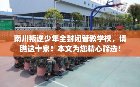 南川叛逆少年全封闭管教学校,请瞧这十家!本文为您精心筛选! 南川叛逆少年全封闭管教学校,请瞧这十家!本文为您精心筛选!