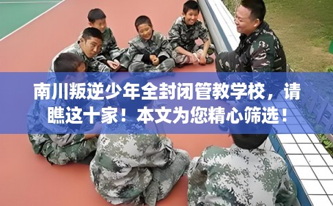 南川叛逆少年全封闭管教学校，请瞧这十家！本文为您精心筛选！
