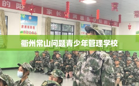 衢州常山问题青少年管理学校 衢州常山问题青少年管理学校