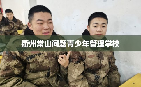 衢州常山问题青少年管理学校 衢州常山问题青少年管理学校