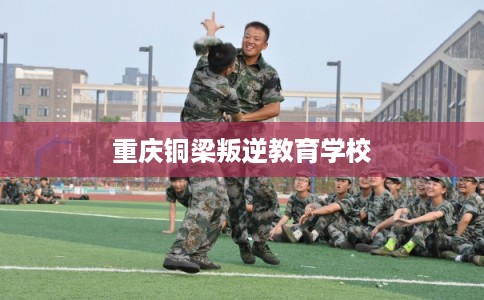 重庆铜梁叛逆教育学校
