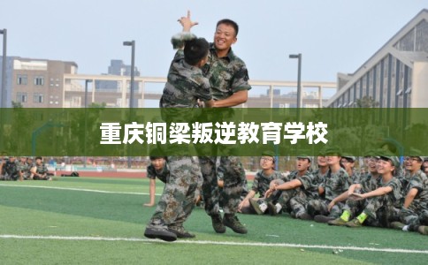 重庆铜梁叛逆教育学校