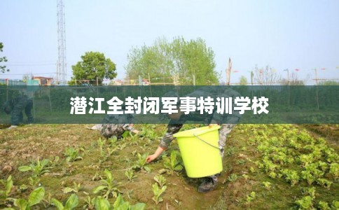 潜江全封闭军事特训学校